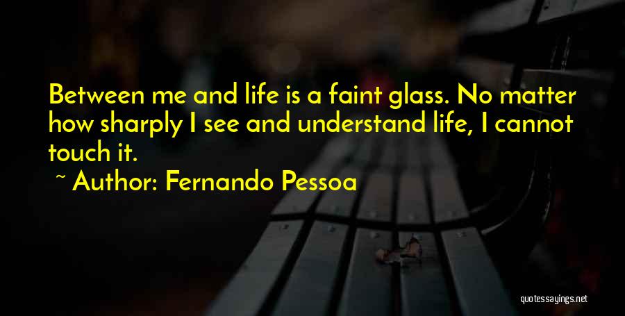 Fernando Pessoa Quotes: Between Me And Life Is A Faint Glass. No Matter How Sharply I See And Understand Life, I Cannot Touch