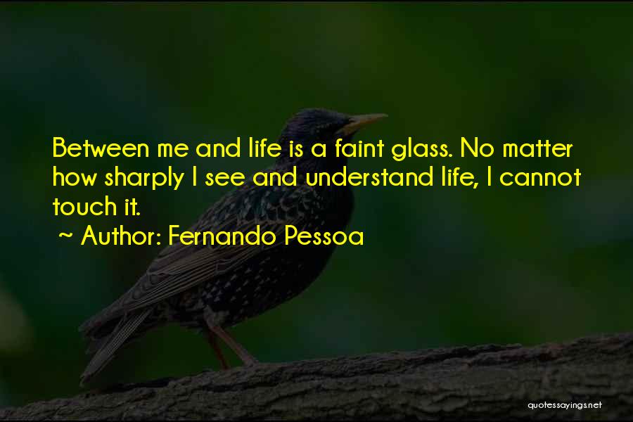 Fernando Pessoa Quotes: Between Me And Life Is A Faint Glass. No Matter How Sharply I See And Understand Life, I Cannot Touch