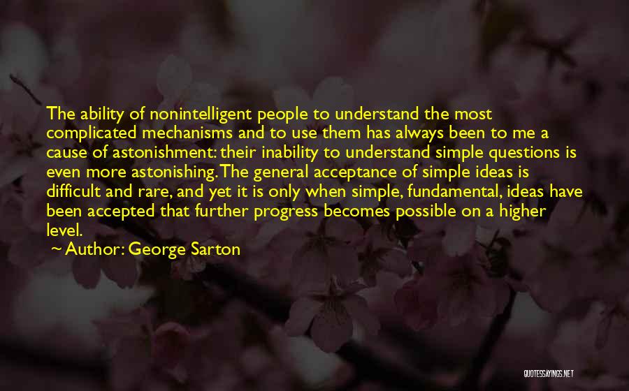 George Sarton Quotes: The Ability Of Nonintelligent People To Understand The Most Complicated Mechanisms And To Use Them Has Always Been To Me