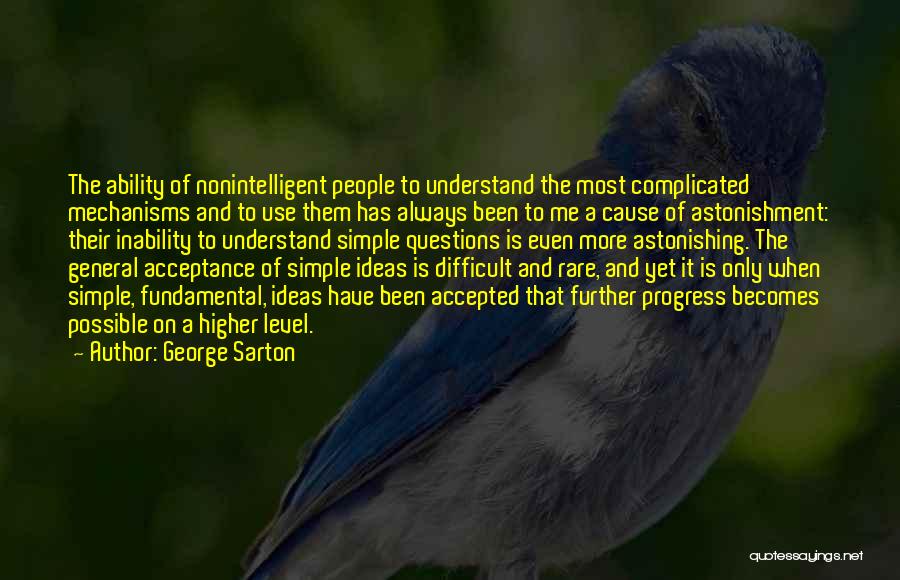 George Sarton Quotes: The Ability Of Nonintelligent People To Understand The Most Complicated Mechanisms And To Use Them Has Always Been To Me