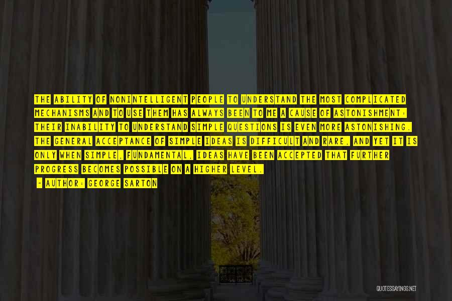 George Sarton Quotes: The Ability Of Nonintelligent People To Understand The Most Complicated Mechanisms And To Use Them Has Always Been To Me