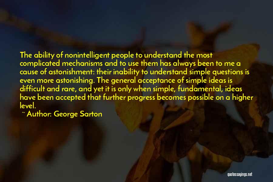 George Sarton Quotes: The Ability Of Nonintelligent People To Understand The Most Complicated Mechanisms And To Use Them Has Always Been To Me