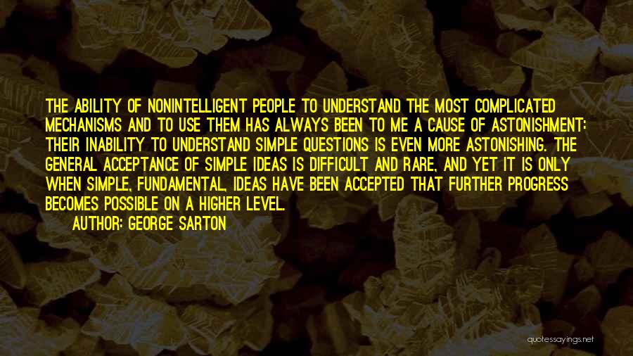 George Sarton Quotes: The Ability Of Nonintelligent People To Understand The Most Complicated Mechanisms And To Use Them Has Always Been To Me