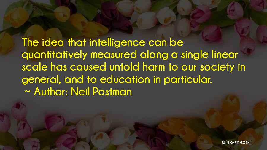 Neil Postman Quotes: The Idea That Intelligence Can Be Quantitatively Measured Along A Single Linear Scale Has Caused Untold Harm To Our Society