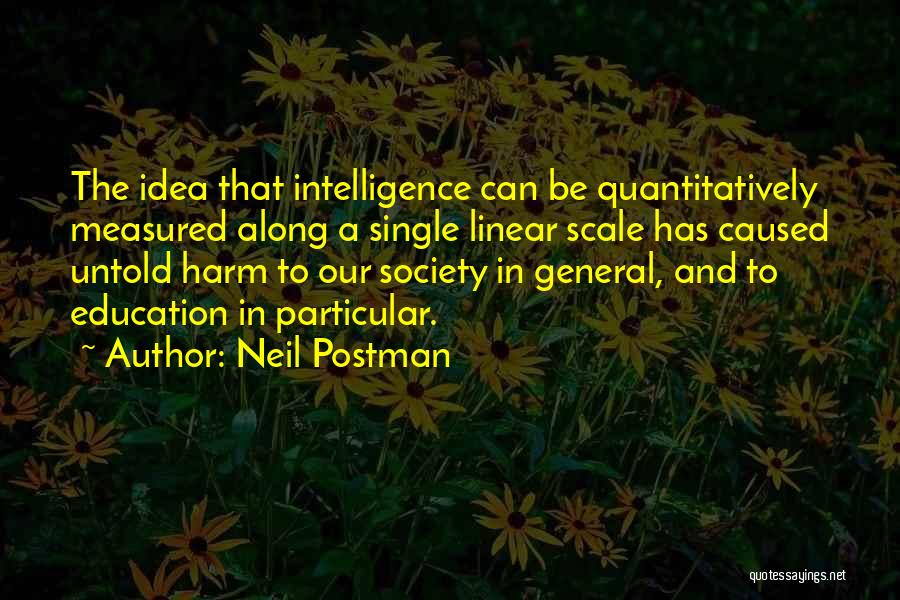 Neil Postman Quotes: The Idea That Intelligence Can Be Quantitatively Measured Along A Single Linear Scale Has Caused Untold Harm To Our Society