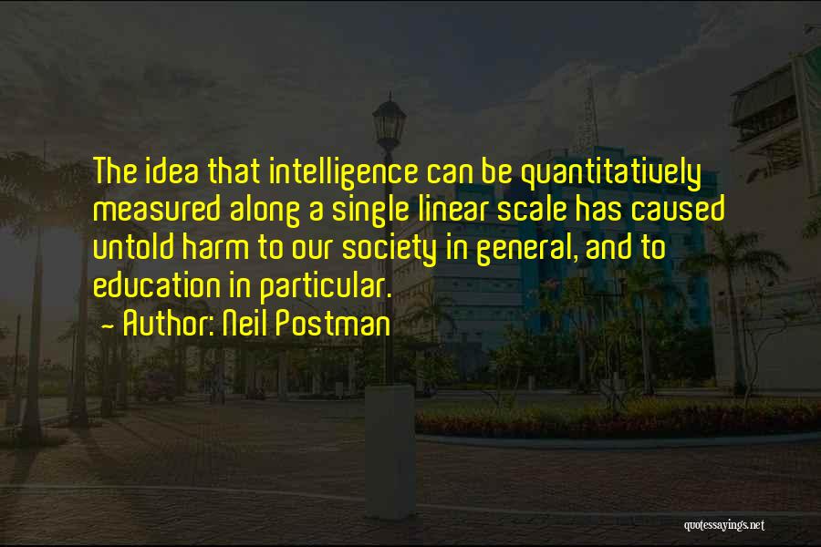 Neil Postman Quotes: The Idea That Intelligence Can Be Quantitatively Measured Along A Single Linear Scale Has Caused Untold Harm To Our Society
