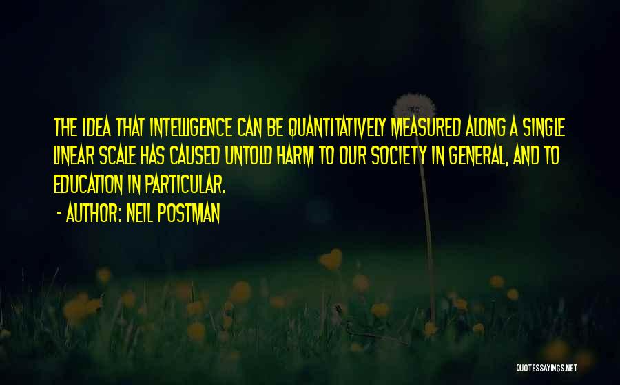 Neil Postman Quotes: The Idea That Intelligence Can Be Quantitatively Measured Along A Single Linear Scale Has Caused Untold Harm To Our Society