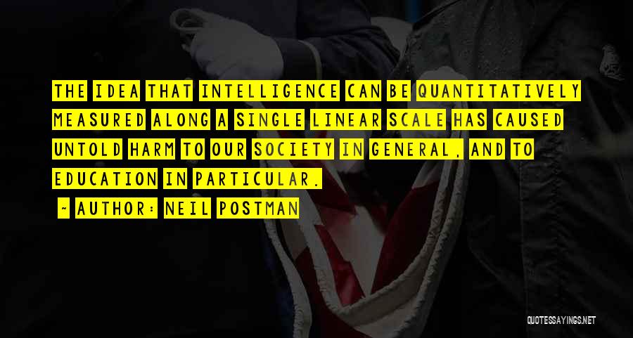 Neil Postman Quotes: The Idea That Intelligence Can Be Quantitatively Measured Along A Single Linear Scale Has Caused Untold Harm To Our Society