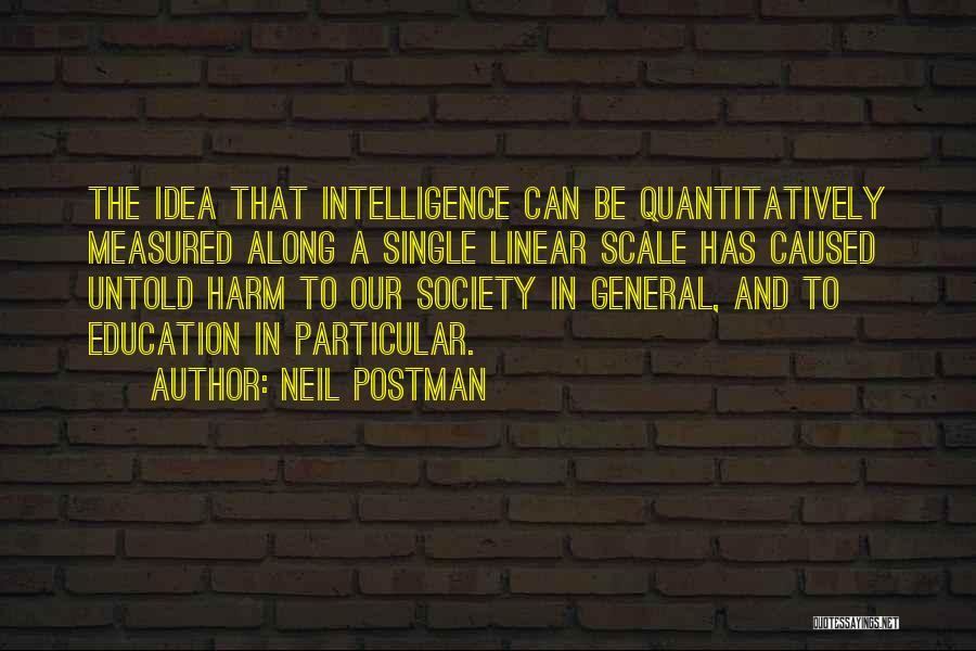Neil Postman Quotes: The Idea That Intelligence Can Be Quantitatively Measured Along A Single Linear Scale Has Caused Untold Harm To Our Society