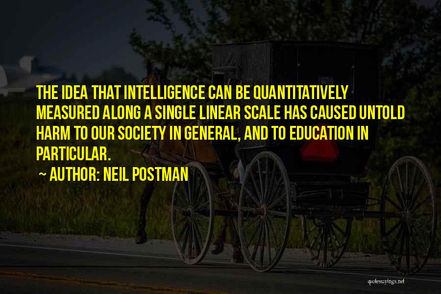 Neil Postman Quotes: The Idea That Intelligence Can Be Quantitatively Measured Along A Single Linear Scale Has Caused Untold Harm To Our Society