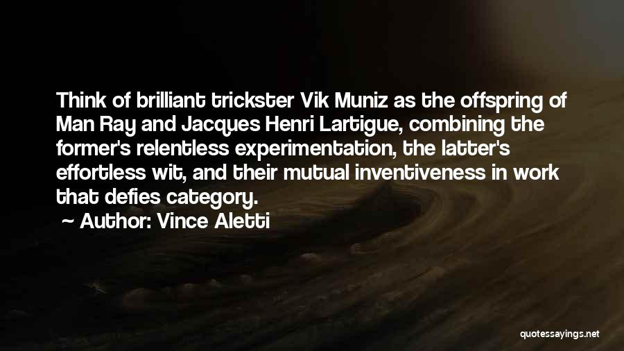 Vince Aletti Quotes: Think Of Brilliant Trickster Vik Muniz As The Offspring Of Man Ray And Jacques Henri Lartigue, Combining The Former's Relentless