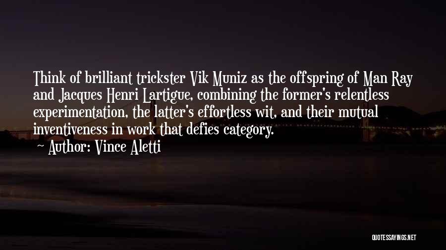 Vince Aletti Quotes: Think Of Brilliant Trickster Vik Muniz As The Offspring Of Man Ray And Jacques Henri Lartigue, Combining The Former's Relentless