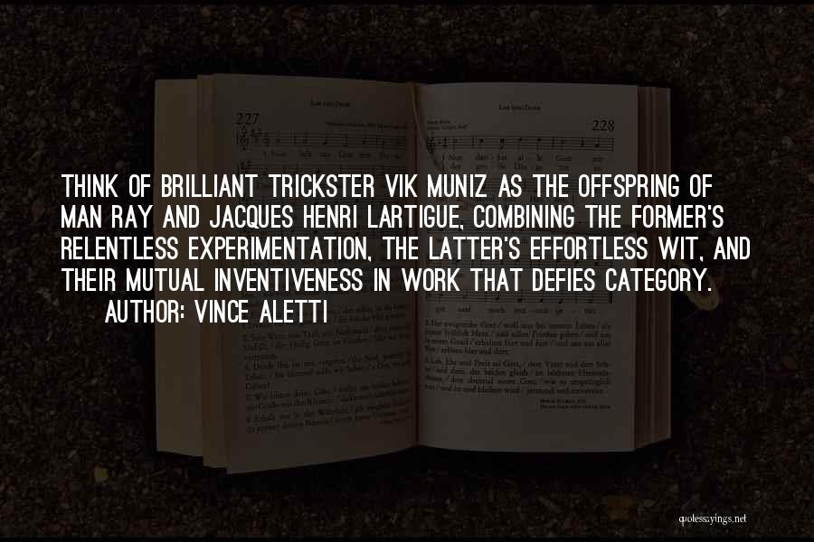 Vince Aletti Quotes: Think Of Brilliant Trickster Vik Muniz As The Offspring Of Man Ray And Jacques Henri Lartigue, Combining The Former's Relentless