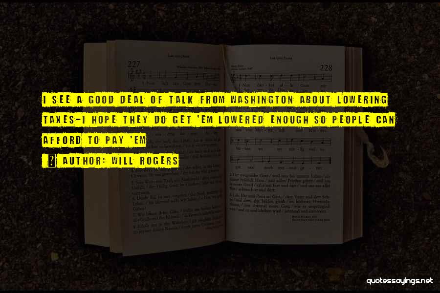 Will Rogers Quotes: I See A Good Deal Of Talk From Washington About Lowering Taxes-i Hope They Do Get 'em Lowered Enough So