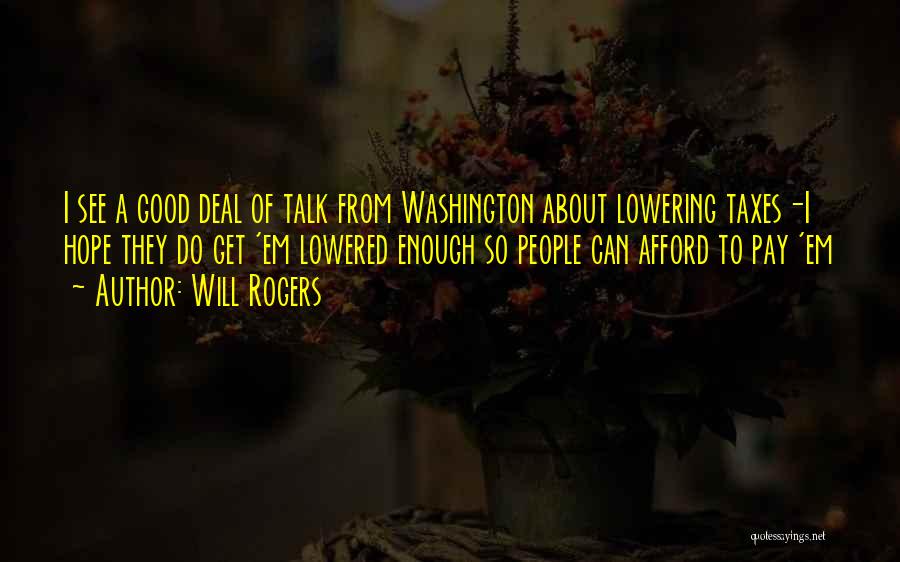 Will Rogers Quotes: I See A Good Deal Of Talk From Washington About Lowering Taxes-i Hope They Do Get 'em Lowered Enough So