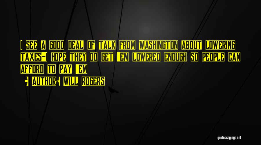Will Rogers Quotes: I See A Good Deal Of Talk From Washington About Lowering Taxes-i Hope They Do Get 'em Lowered Enough So