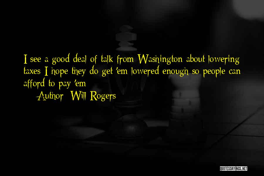 Will Rogers Quotes: I See A Good Deal Of Talk From Washington About Lowering Taxes-i Hope They Do Get 'em Lowered Enough So