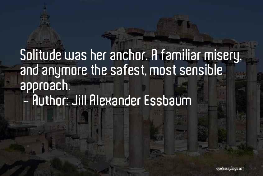 Jill Alexander Essbaum Quotes: Solitude Was Her Anchor. A Familiar Misery, And Anymore The Safest, Most Sensible Approach.