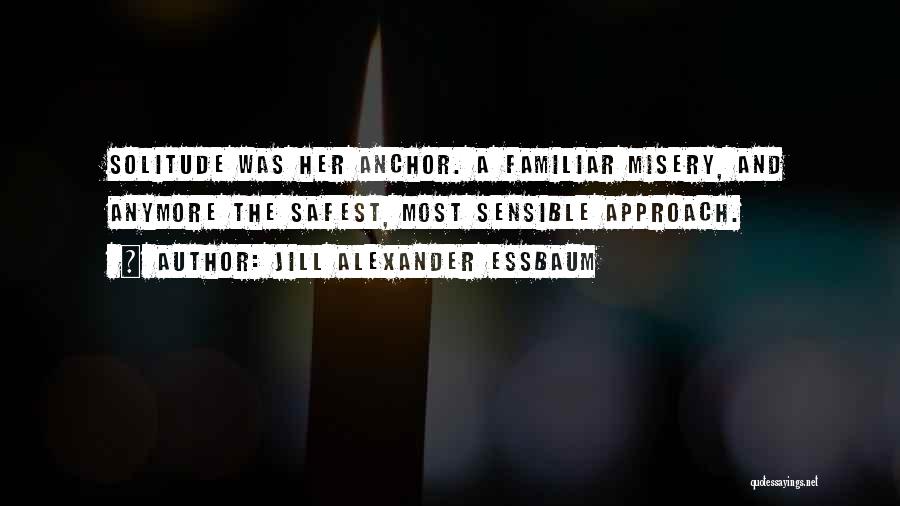 Jill Alexander Essbaum Quotes: Solitude Was Her Anchor. A Familiar Misery, And Anymore The Safest, Most Sensible Approach.