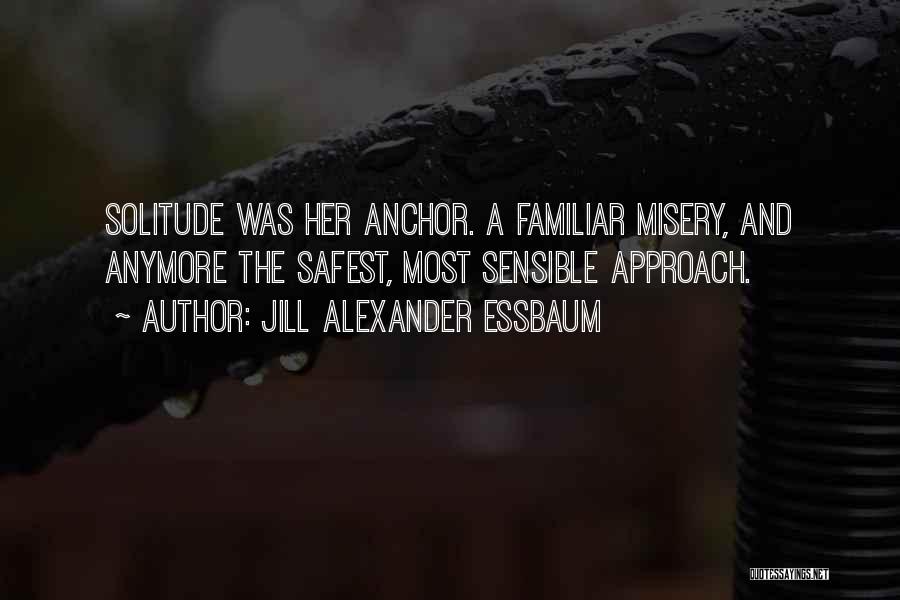 Jill Alexander Essbaum Quotes: Solitude Was Her Anchor. A Familiar Misery, And Anymore The Safest, Most Sensible Approach.