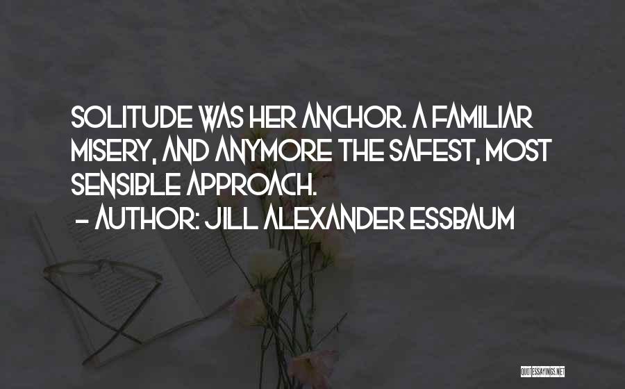 Jill Alexander Essbaum Quotes: Solitude Was Her Anchor. A Familiar Misery, And Anymore The Safest, Most Sensible Approach.