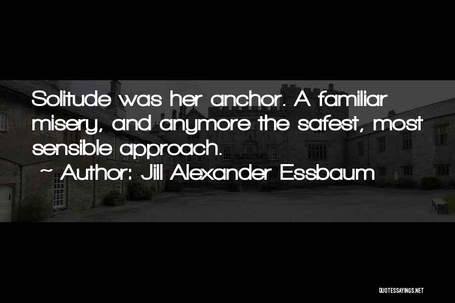 Jill Alexander Essbaum Quotes: Solitude Was Her Anchor. A Familiar Misery, And Anymore The Safest, Most Sensible Approach.