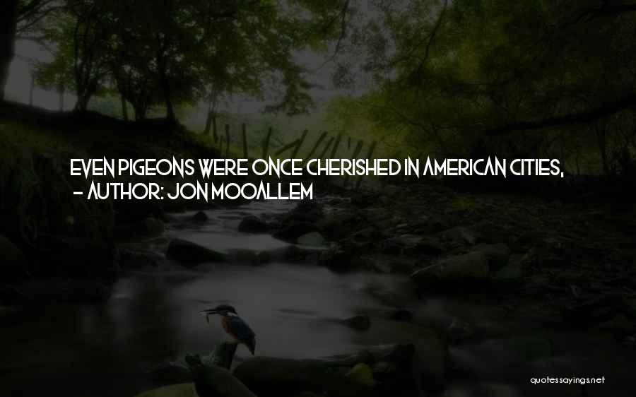 Jon Mooallem Quotes: Even Pigeons Were Once Cherished In American Cities, Before All The Handouts And Garbage We've Given Them To Eat Allowed