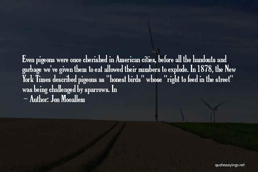 Jon Mooallem Quotes: Even Pigeons Were Once Cherished In American Cities, Before All The Handouts And Garbage We've Given Them To Eat Allowed