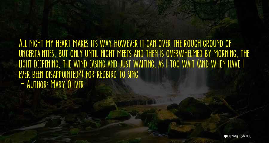 Mary Oliver Quotes: All Night My Heart Makes Its Way However It Can Over The Rough Ground Of Uncertainties, But Only Until Night