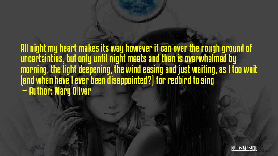 Mary Oliver Quotes: All Night My Heart Makes Its Way However It Can Over The Rough Ground Of Uncertainties, But Only Until Night