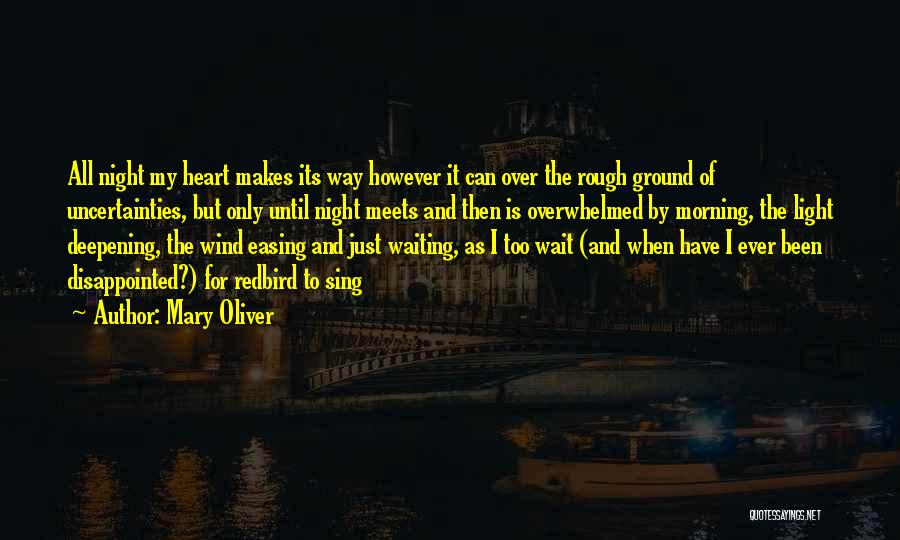 Mary Oliver Quotes: All Night My Heart Makes Its Way However It Can Over The Rough Ground Of Uncertainties, But Only Until Night