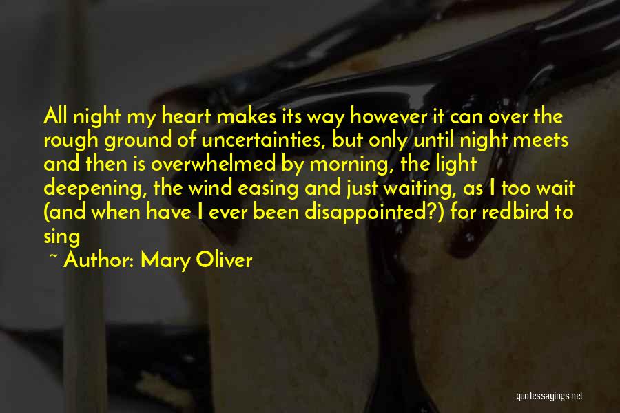 Mary Oliver Quotes: All Night My Heart Makes Its Way However It Can Over The Rough Ground Of Uncertainties, But Only Until Night