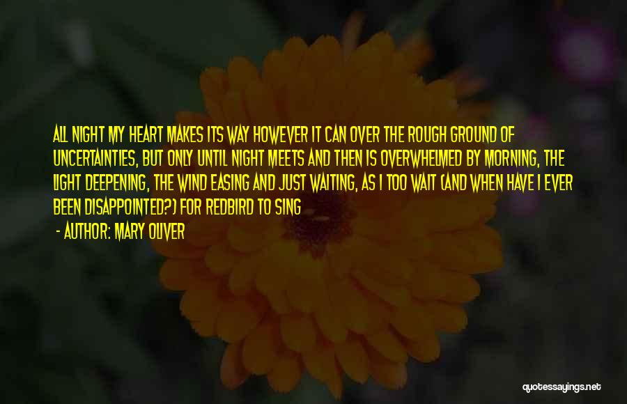 Mary Oliver Quotes: All Night My Heart Makes Its Way However It Can Over The Rough Ground Of Uncertainties, But Only Until Night