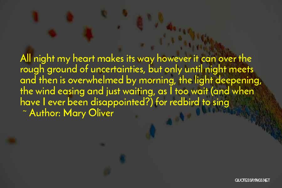 Mary Oliver Quotes: All Night My Heart Makes Its Way However It Can Over The Rough Ground Of Uncertainties, But Only Until Night