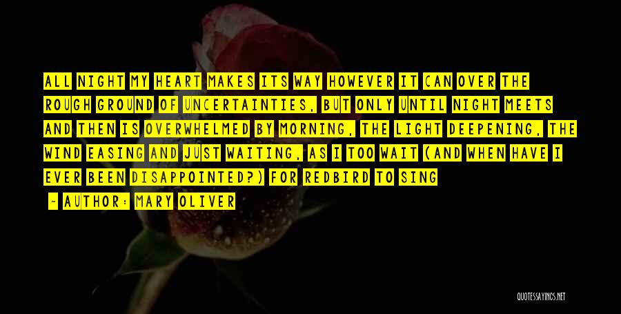 Mary Oliver Quotes: All Night My Heart Makes Its Way However It Can Over The Rough Ground Of Uncertainties, But Only Until Night