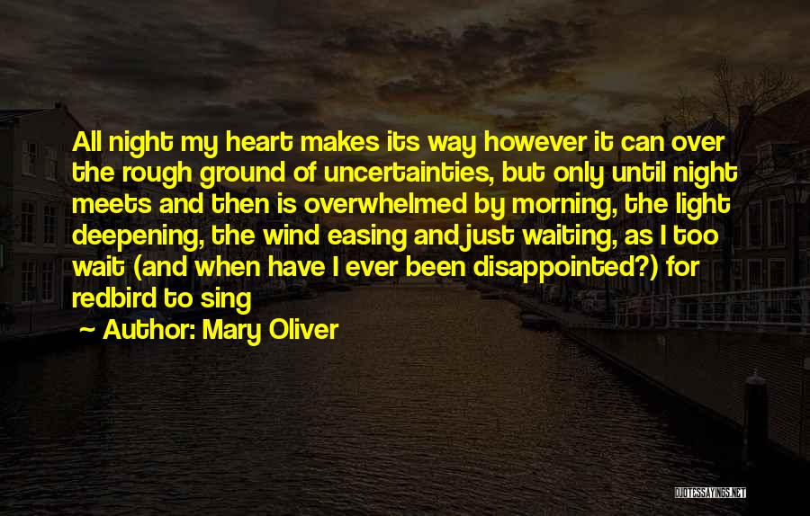 Mary Oliver Quotes: All Night My Heart Makes Its Way However It Can Over The Rough Ground Of Uncertainties, But Only Until Night