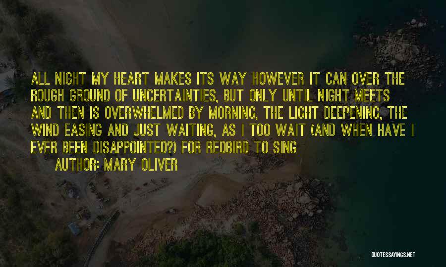 Mary Oliver Quotes: All Night My Heart Makes Its Way However It Can Over The Rough Ground Of Uncertainties, But Only Until Night