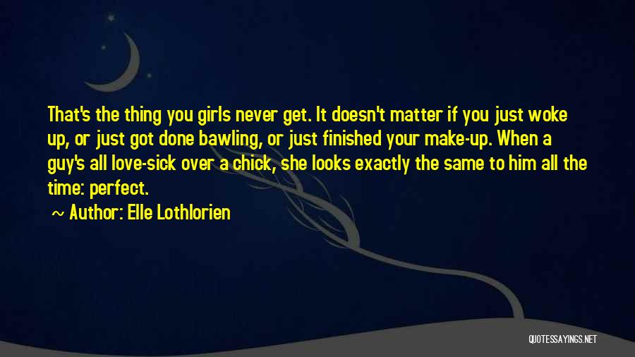 Elle Lothlorien Quotes: That's The Thing You Girls Never Get. It Doesn't Matter If You Just Woke Up, Or Just Got Done Bawling,