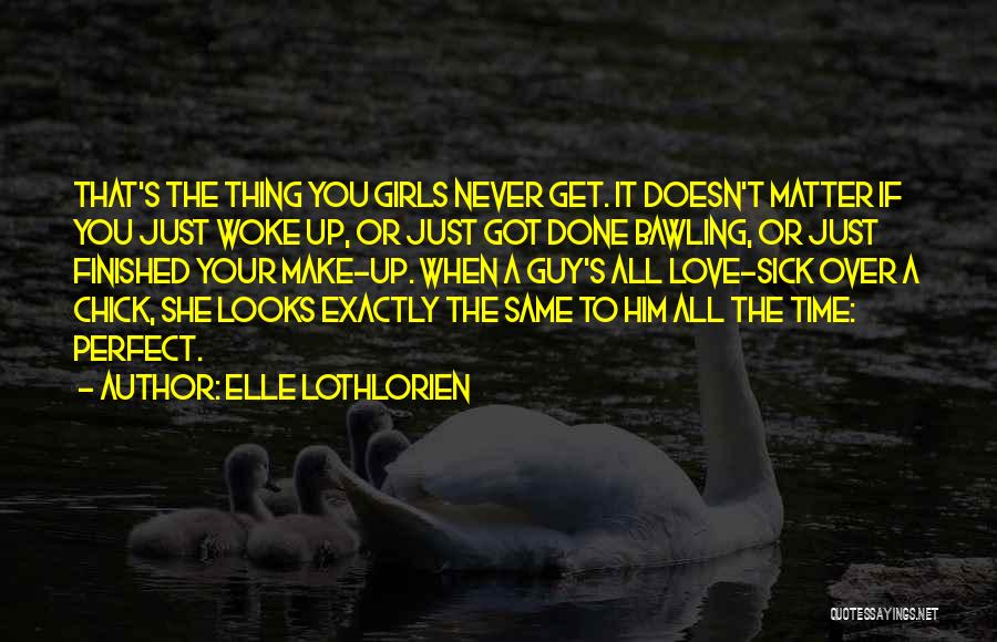 Elle Lothlorien Quotes: That's The Thing You Girls Never Get. It Doesn't Matter If You Just Woke Up, Or Just Got Done Bawling,