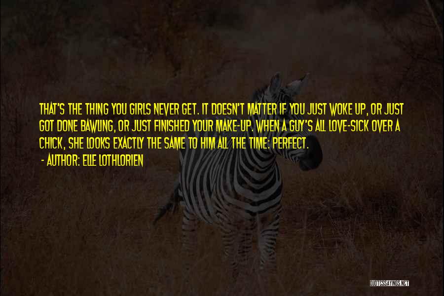 Elle Lothlorien Quotes: That's The Thing You Girls Never Get. It Doesn't Matter If You Just Woke Up, Or Just Got Done Bawling,