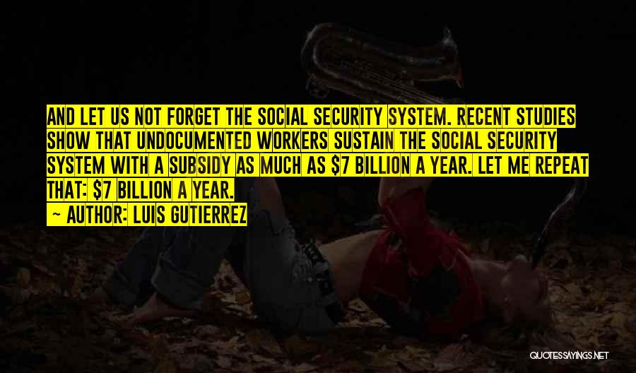 Luis Gutierrez Quotes: And Let Us Not Forget The Social Security System. Recent Studies Show That Undocumented Workers Sustain The Social Security System