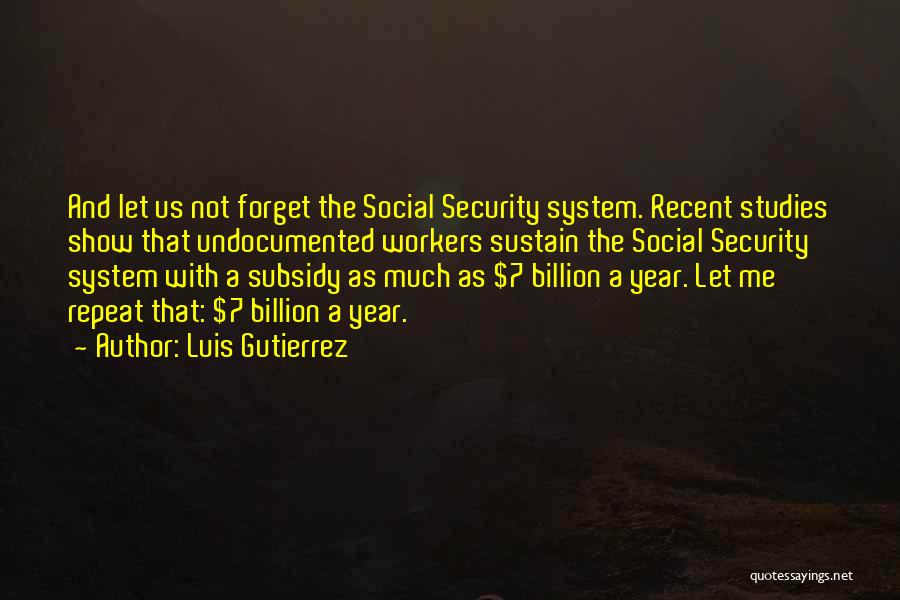 Luis Gutierrez Quotes: And Let Us Not Forget The Social Security System. Recent Studies Show That Undocumented Workers Sustain The Social Security System