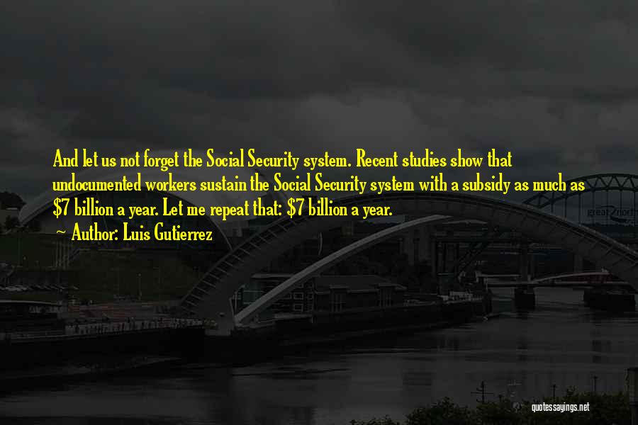 Luis Gutierrez Quotes: And Let Us Not Forget The Social Security System. Recent Studies Show That Undocumented Workers Sustain The Social Security System
