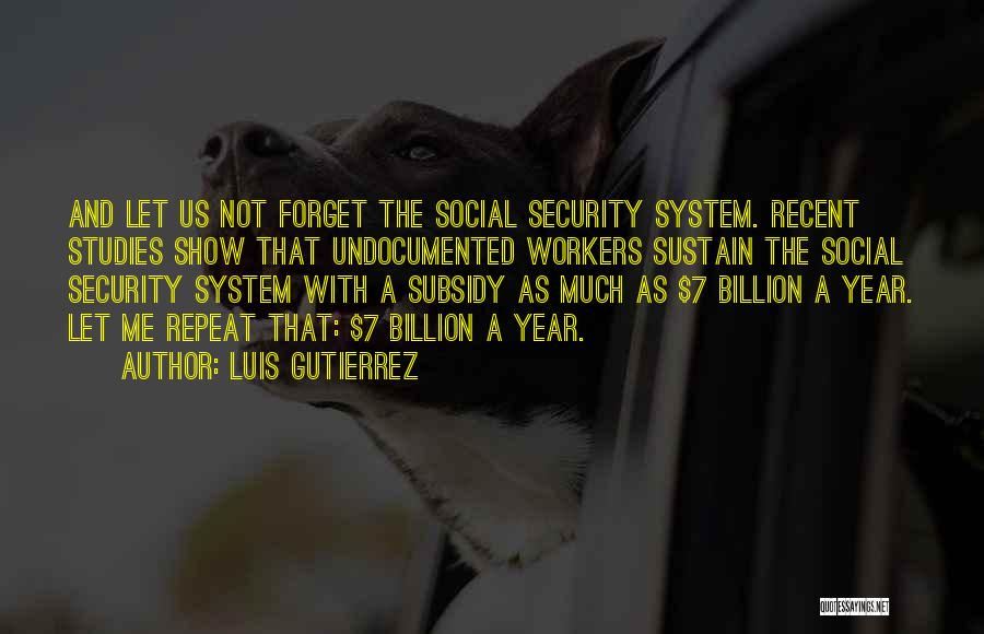Luis Gutierrez Quotes: And Let Us Not Forget The Social Security System. Recent Studies Show That Undocumented Workers Sustain The Social Security System