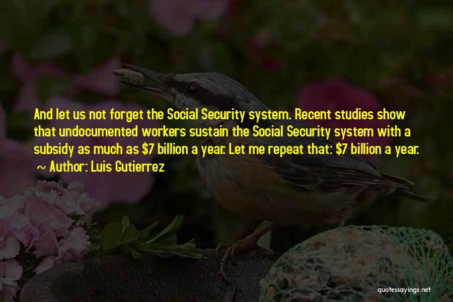 Luis Gutierrez Quotes: And Let Us Not Forget The Social Security System. Recent Studies Show That Undocumented Workers Sustain The Social Security System