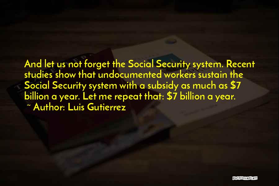 Luis Gutierrez Quotes: And Let Us Not Forget The Social Security System. Recent Studies Show That Undocumented Workers Sustain The Social Security System