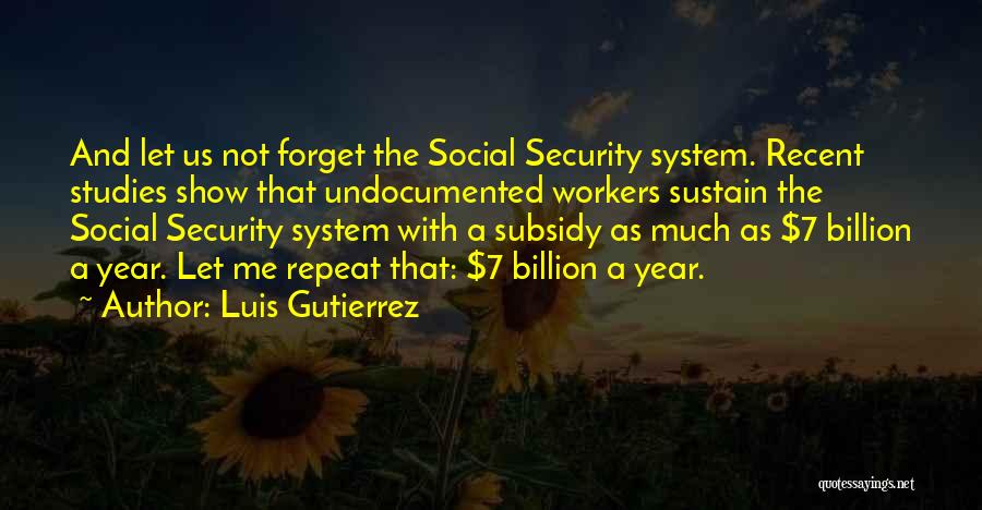 Luis Gutierrez Quotes: And Let Us Not Forget The Social Security System. Recent Studies Show That Undocumented Workers Sustain The Social Security System