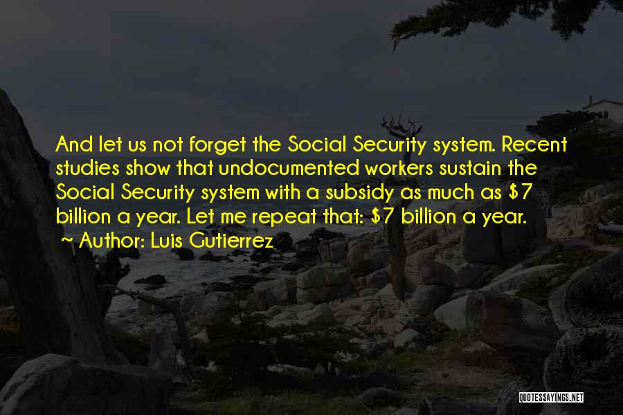 Luis Gutierrez Quotes: And Let Us Not Forget The Social Security System. Recent Studies Show That Undocumented Workers Sustain The Social Security System