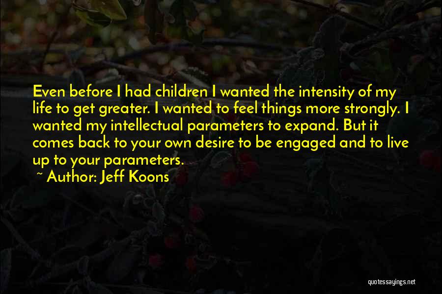 Jeff Koons Quotes: Even Before I Had Children I Wanted The Intensity Of My Life To Get Greater. I Wanted To Feel Things