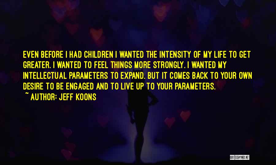 Jeff Koons Quotes: Even Before I Had Children I Wanted The Intensity Of My Life To Get Greater. I Wanted To Feel Things